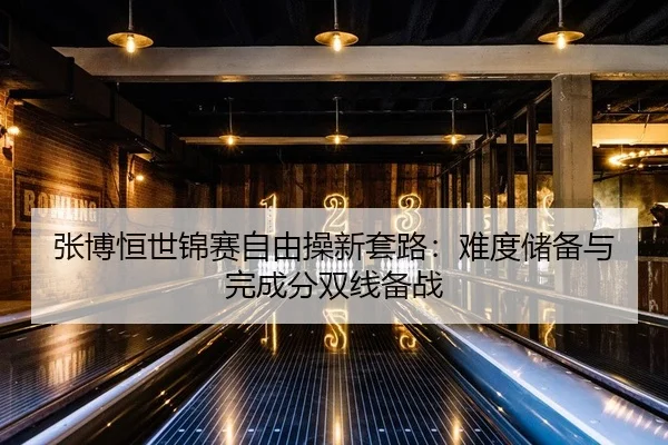 张博恒世锦赛自由操新套路：难度储备与完成分双线备战